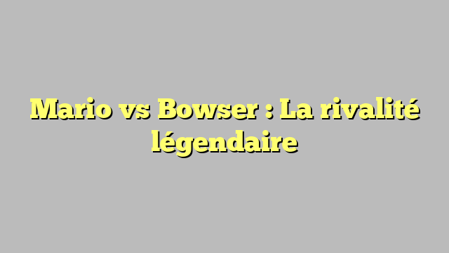 Mario vs Bowser : La rivalité légendaire
