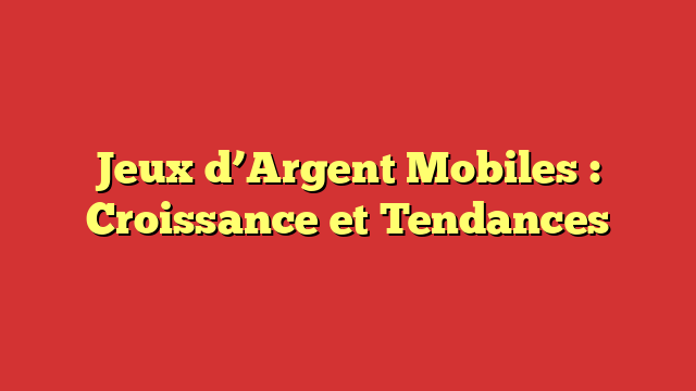 Jeux d’Argent Mobiles : Croissance et Tendances