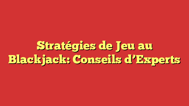 Stratégies de Jeu au Blackjack: Conseils d’Experts