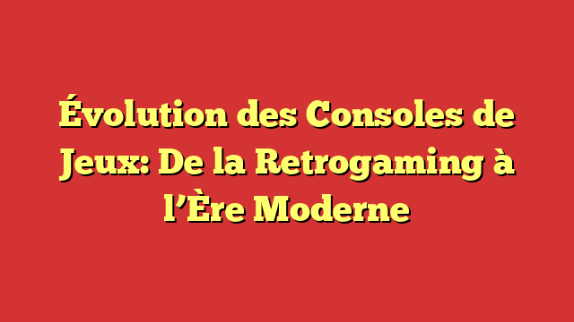 Évolution des Consoles de Jeux: De la Retrogaming à l’Ère Moderne